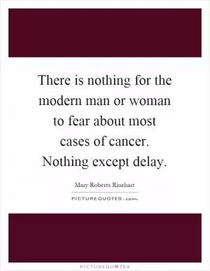 There is nothing for the modern man or woman to fear about most cases of cancer. Nothing except delay Picture Quote #1