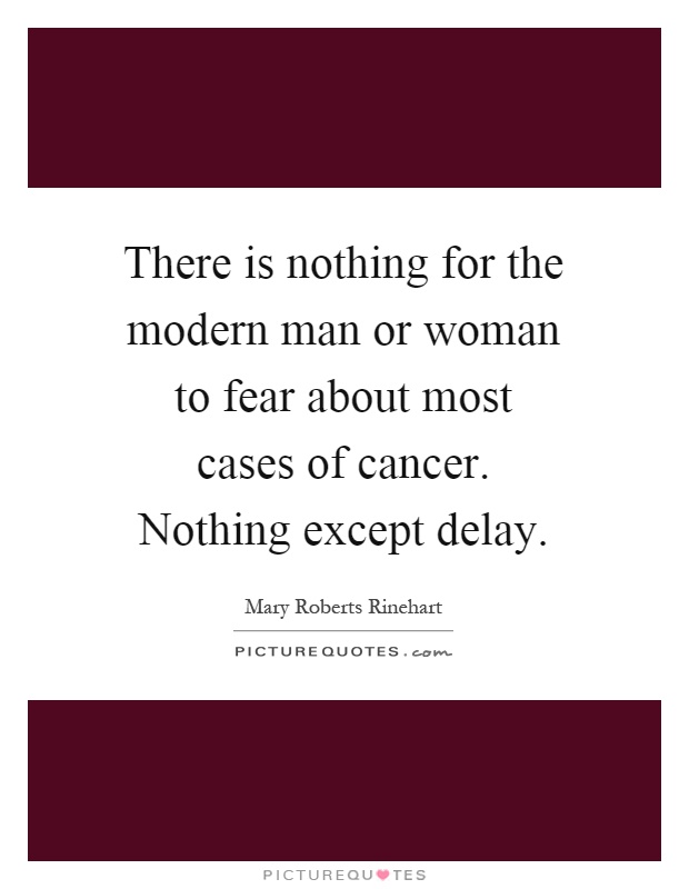 There is nothing for the modern man or woman to fear about most cases of cancer. Nothing except delay Picture Quote #1