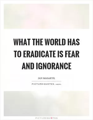 What the world has to eradicate is fear and ignorance Picture Quote #1