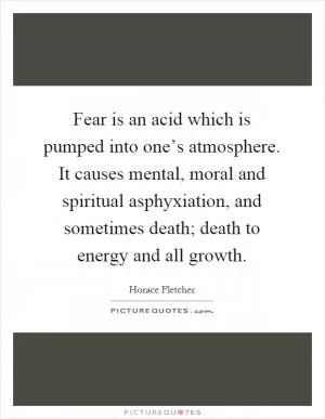 Fear is an acid which is pumped into one’s atmosphere. It causes mental, moral and spiritual asphyxiation, and sometimes death; death to energy and all growth Picture Quote #1
