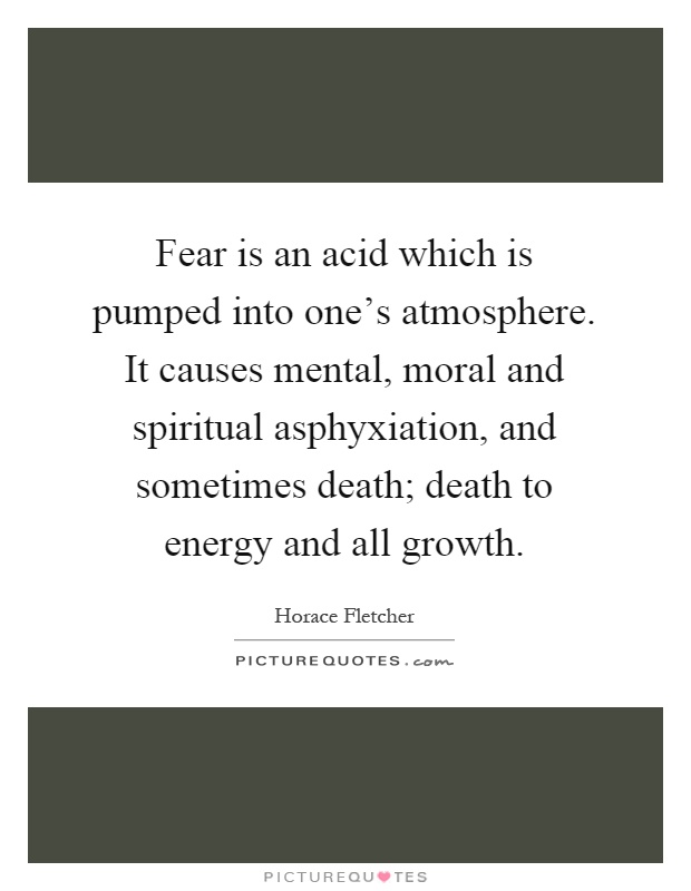 Fear is an acid which is pumped into one's atmosphere. It causes mental, moral and spiritual asphyxiation, and sometimes death; death to energy and all growth Picture Quote #1