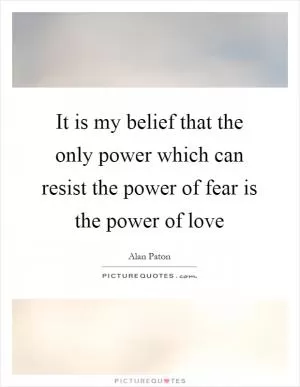 It is my belief that the only power which can resist the power of fear is the power of love Picture Quote #1