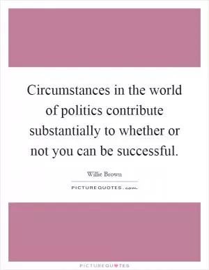 Circumstances in the world of politics contribute substantially to whether or not you can be successful Picture Quote #1