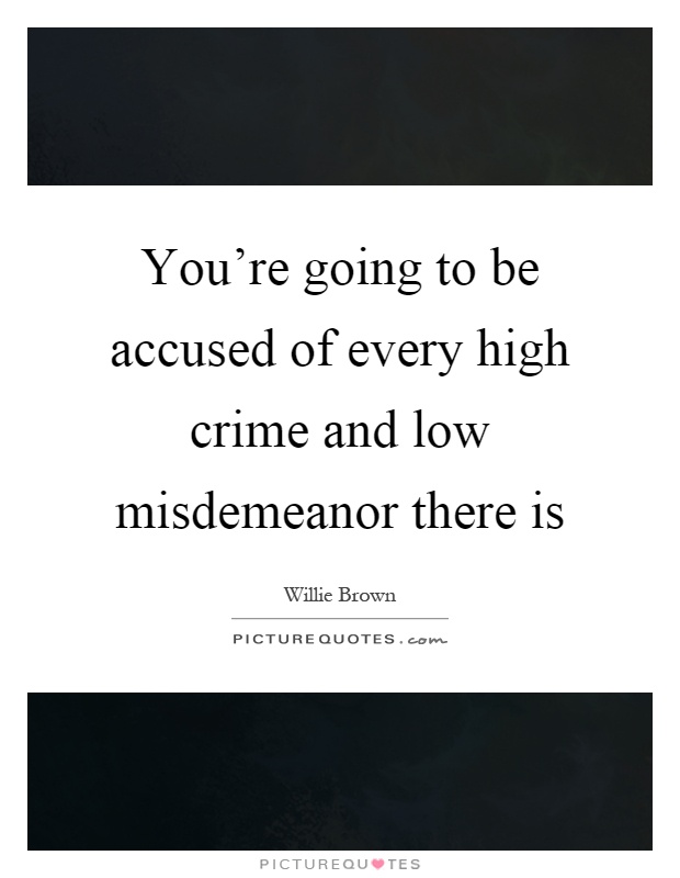 You're going to be accused of every high crime and low misdemeanor there is Picture Quote #1