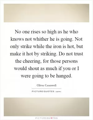 No one rises so high as he who knows not whither he is going. Not only strike while the iron is hot, but make it hot by striking. Do not trust the cheering, for those persons would shout as much if you or I were going to be hanged Picture Quote #1