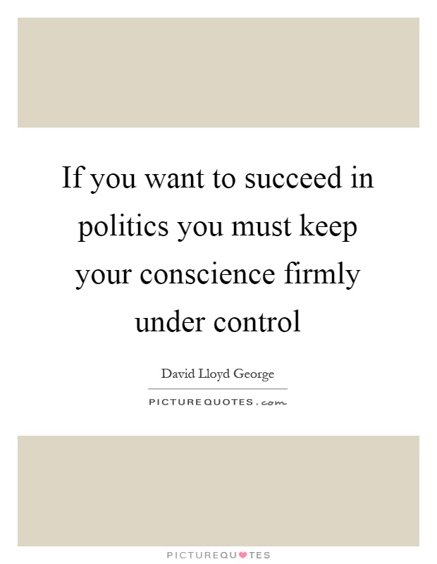If you want to succeed in politics you must keep your conscience firmly under control Picture Quote #1