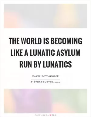 The world is becoming like a lunatic asylum run by lunatics Picture Quote #1
