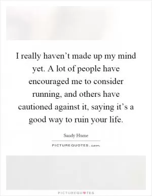 I really haven’t made up my mind yet. A lot of people have encouraged me to consider running, and others have cautioned against it, saying it’s a good way to ruin your life Picture Quote #1