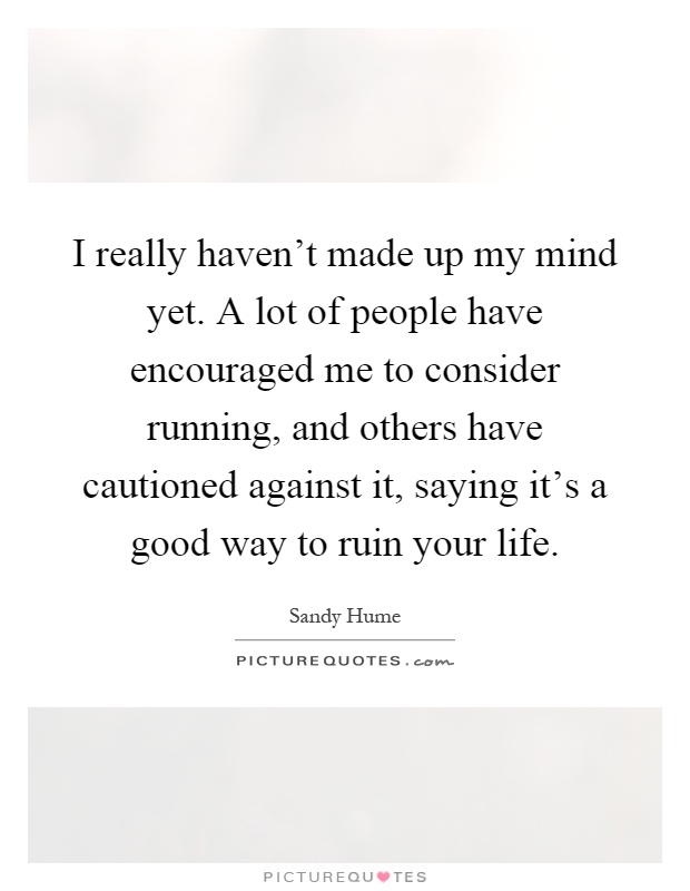 I really haven't made up my mind yet. A lot of people have encouraged me to consider running, and others have cautioned against it, saying it's a good way to ruin your life Picture Quote #1