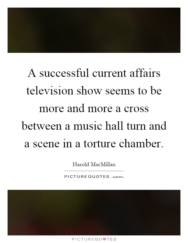 A successful current affairs television show seems to be more and more a cross between a music hall turn and a scene in a torture chamber Picture Quote #1
