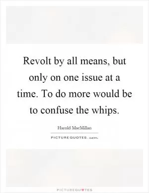 Revolt by all means, but only on one issue at a time. To do more would be to confuse the whips Picture Quote #1