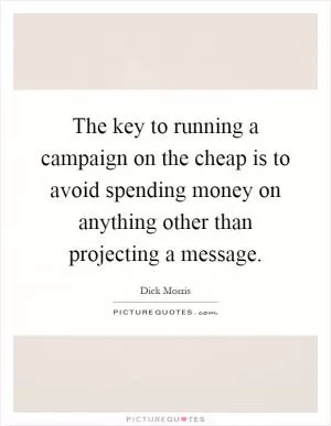 The key to running a campaign on the cheap is to avoid spending money on anything other than projecting a message Picture Quote #1