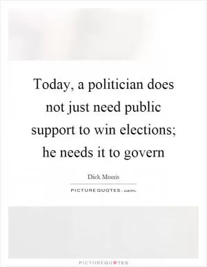 Today, a politician does not just need public support to win elections; he needs it to govern Picture Quote #1