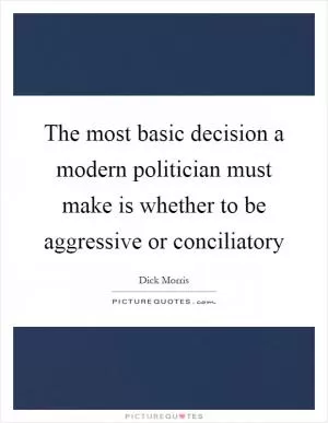 The most basic decision a modern politician must make is whether to be aggressive or conciliatory Picture Quote #1