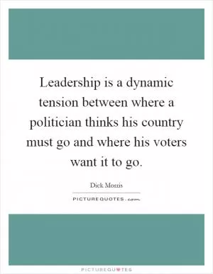 Leadership is a dynamic tension between where a politician thinks his country must go and where his voters want it to go Picture Quote #1