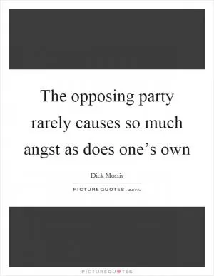 The opposing party rarely causes so much angst as does one’s own Picture Quote #1