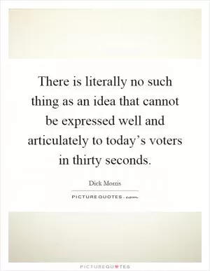 There is literally no such thing as an idea that cannot be expressed well and articulately to today’s voters in thirty seconds Picture Quote #1