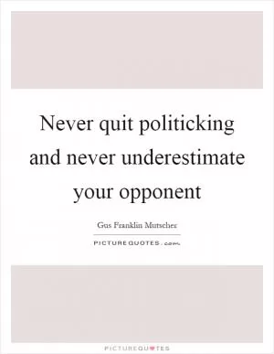 Never quit politicking and never underestimate your opponent Picture Quote #1