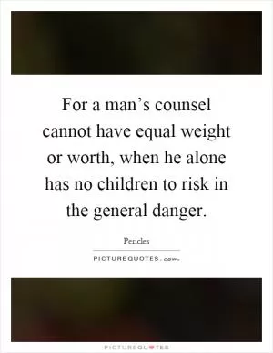 For a man’s counsel cannot have equal weight or worth, when he alone has no children to risk in the general danger Picture Quote #1