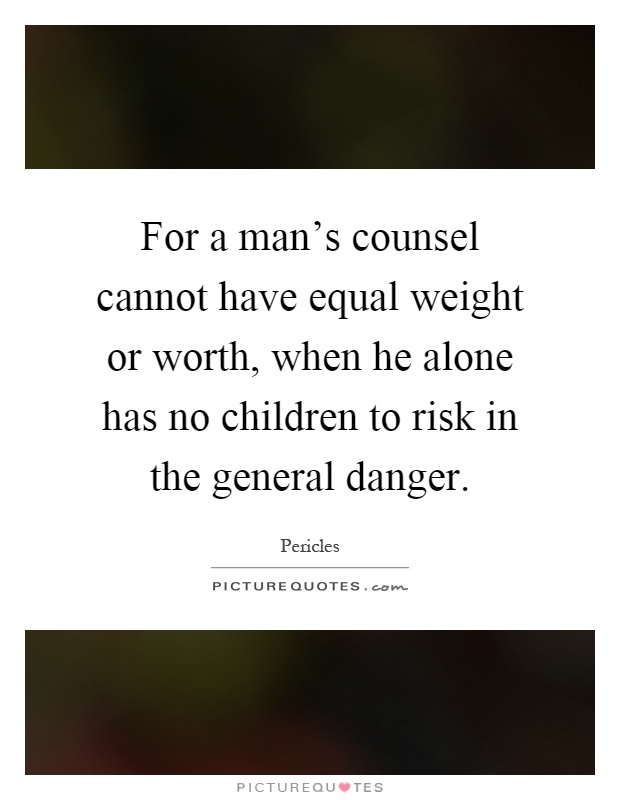For a man's counsel cannot have equal weight or worth, when he alone has no children to risk in the general danger Picture Quote #1