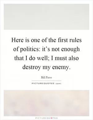 Here is one of the first rules of politics: it’s not enough that I do well; I must also destroy my enemy Picture Quote #1