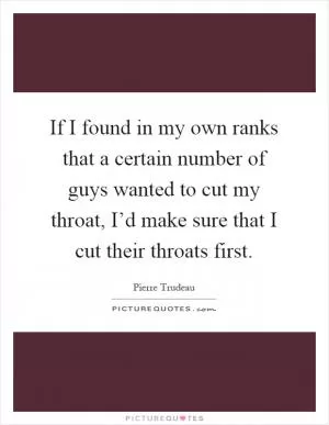 If I found in my own ranks that a certain number of guys wanted to cut my throat, I’d make sure that I cut their throats first Picture Quote #1