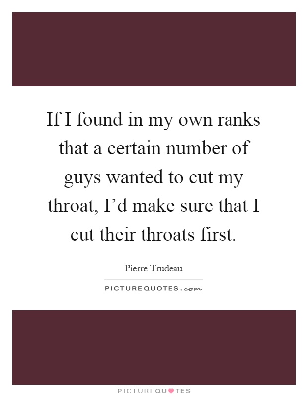 If I found in my own ranks that a certain number of guys wanted to cut my throat, I'd make sure that I cut their throats first Picture Quote #1