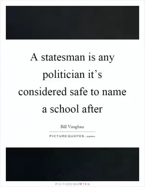 A statesman is any politician it’s considered safe to name a school after Picture Quote #1