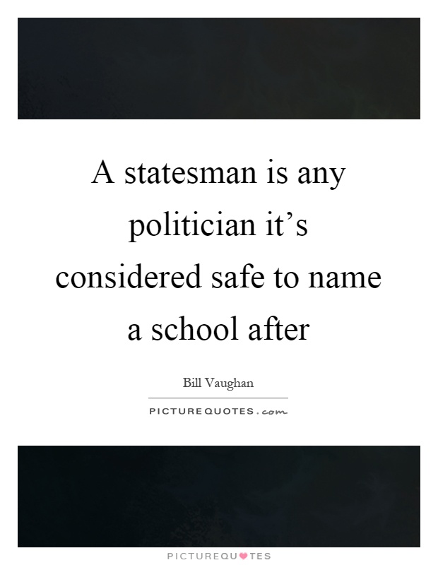 A statesman is any politician it's considered safe to name a school after Picture Quote #1