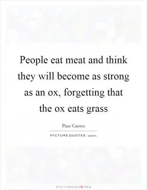 People eat meat and think they will become as strong as an ox, forgetting that the ox eats grass Picture Quote #1