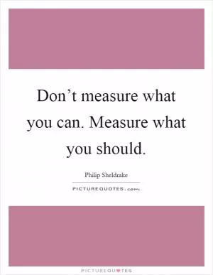 Don’t measure what you can. Measure what you should Picture Quote #1