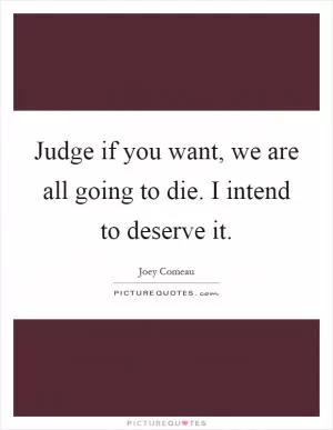 Judge if you want, we are all going to die. I intend to deserve it Picture Quote #1
