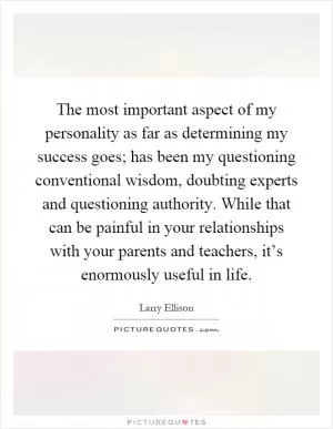 The most important aspect of my personality as far as determining my success goes; has been my questioning conventional wisdom, doubting experts and questioning authority. While that can be painful in your relationships with your parents and teachers, it’s enormously useful in life Picture Quote #1