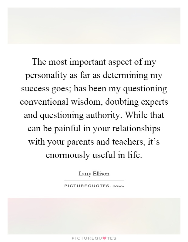 The most important aspect of my personality as far as determining my success goes; has been my questioning conventional wisdom, doubting experts and questioning authority. While that can be painful in your relationships with your parents and teachers, it's enormously useful in life Picture Quote #1