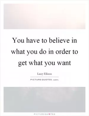 You have to believe in what you do in order to get what you want Picture Quote #1