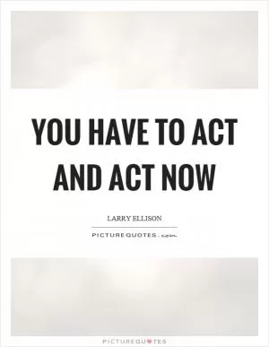You have to act and act now Picture Quote #1