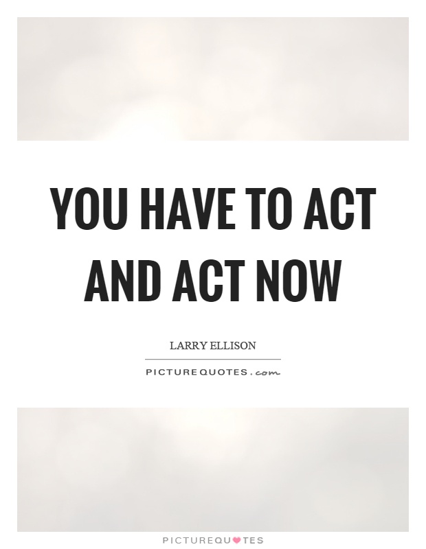 You have to act and act now Picture Quote #1