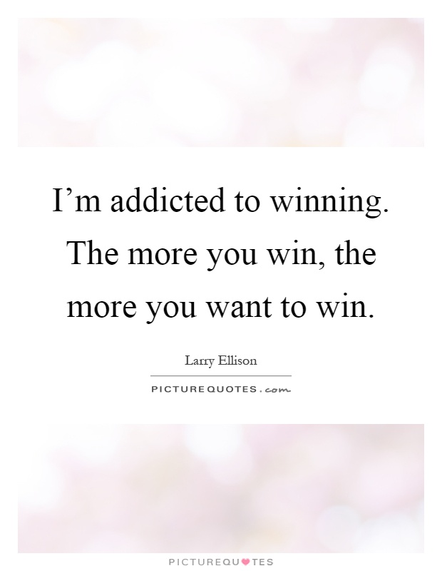 I'm addicted to winning. The more you win, the more you want to win Picture Quote #1