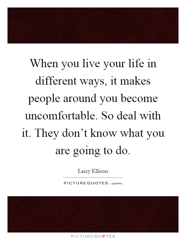 When you live your life in different ways, it makes people around you become uncomfortable. So deal with it. They don't know what you are going to do Picture Quote #1