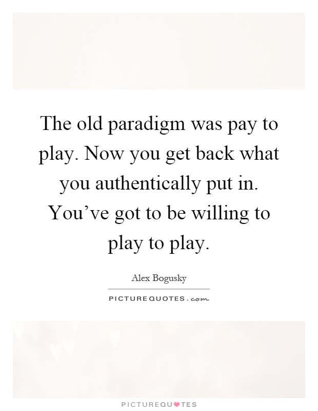 The old paradigm was pay to play. Now you get back what you authentically put in. You've got to be willing to play to play Picture Quote #1