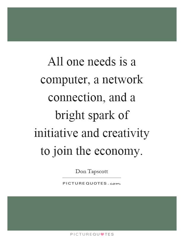 All one needs is a computer, a network connection, and a bright spark of initiative and creativity to join the economy Picture Quote #1