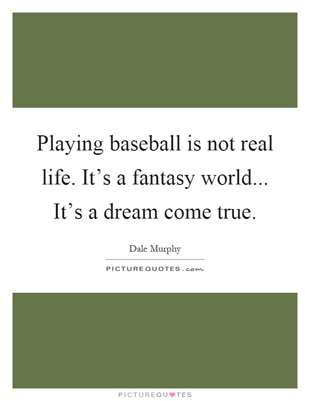 Playing baseball is not real life. It's a fantasy world... It's a dream come true Picture Quote #1