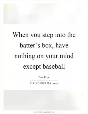 When you step into the batter’s box, have nothing on your mind except baseball Picture Quote #1