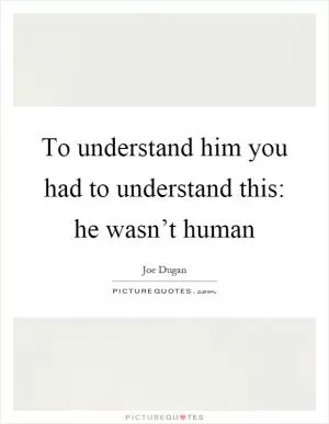 To understand him you had to understand this: he wasn’t human Picture Quote #1