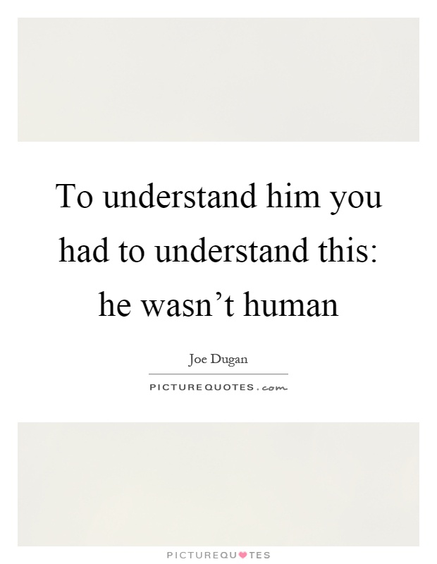 To understand him you had to understand this: he wasn't human Picture Quote #1