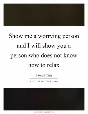 Show me a worrying person and I will show you a person who does not know how to relax Picture Quote #1