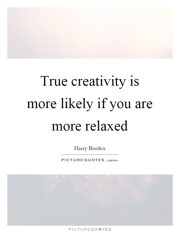 True creativity is more likely if you are more relaxed Picture Quote #1