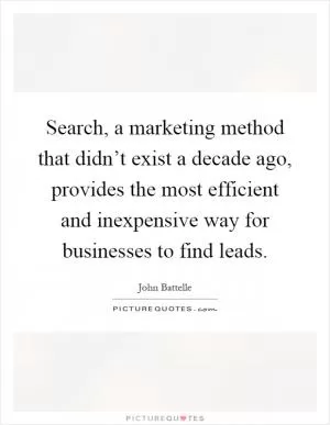 Search, a marketing method that didn’t exist a decade ago, provides the most efficient and inexpensive way for businesses to find leads Picture Quote #1
