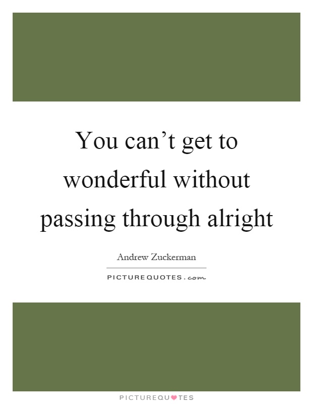 You can't get to wonderful without passing through alright Picture Quote #1