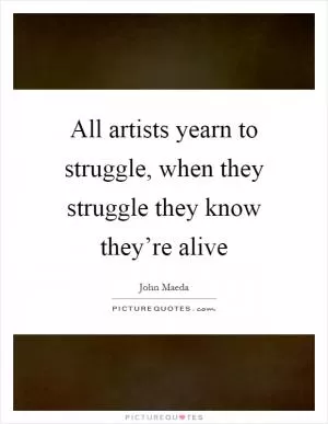 All artists yearn to struggle, when they struggle they know they’re alive Picture Quote #1